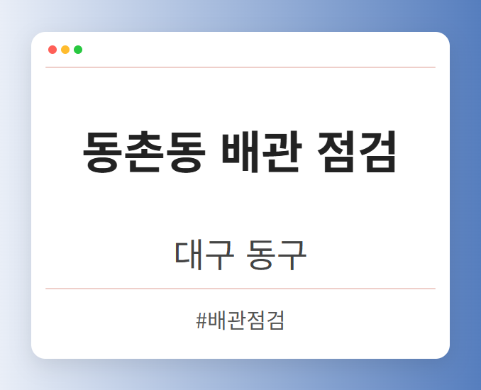 동촌동 배관 점검 - 대구 동구 동촌동 배관 점검 전문업체