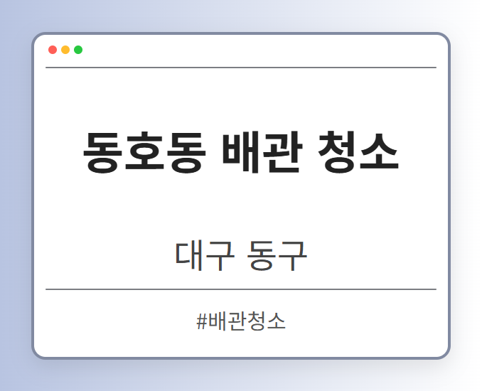 동호동 배관 청소 - 대구 동구 동호동 배관 청소 전문업체