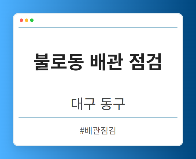 불로동 배관 점검 - 대구 동구 불로동 배관 점검 전문업체