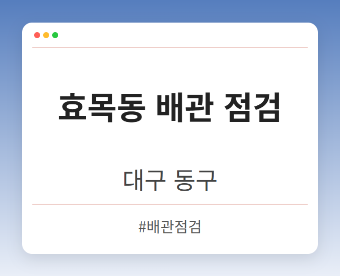 효목동 배관 점검 - 대구 동구 효목동 배관 점검 전문업체